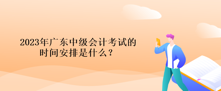 2023年廣東中級(jí)會(huì)計(jì)考試的時(shí)間安排是什么？