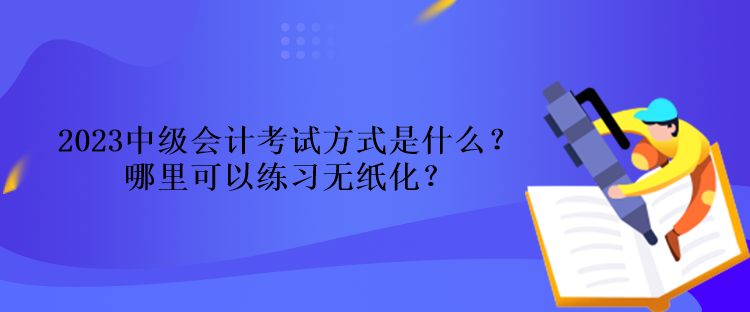 2023中級會計考試方式是什么？哪里可以練習無紙化？