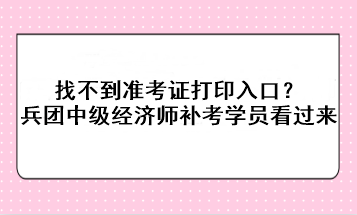 找不到準考證打印入口？兵團中級經(jīng)濟師補考學員看過來！