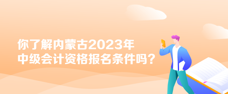 你了解內(nèi)蒙古2023年中級會計資格報名條件嗎？