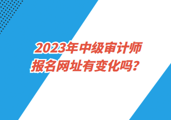 2023年中級審計師報名網(wǎng)址有變化嗎？