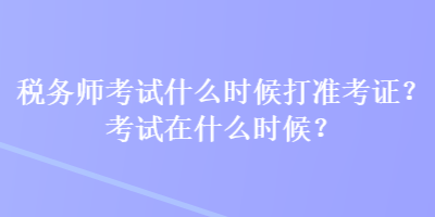 稅務(wù)師考試什么時(shí)候打準(zhǔn)考證？考試在什么時(shí)候？