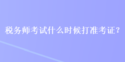 稅務(wù)師考試什么時(shí)候打準(zhǔn)考證？