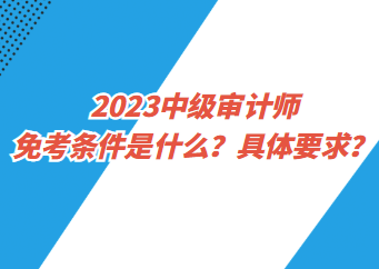 2023中級(jí)審計(jì)師免考條件是什么？具體要求？