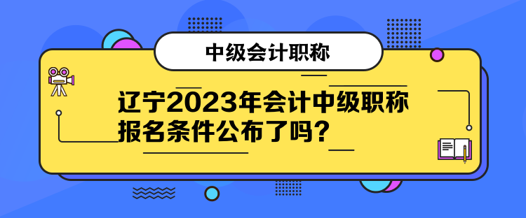 遼寧2023年會計中級職稱報名條件公布了嗎？