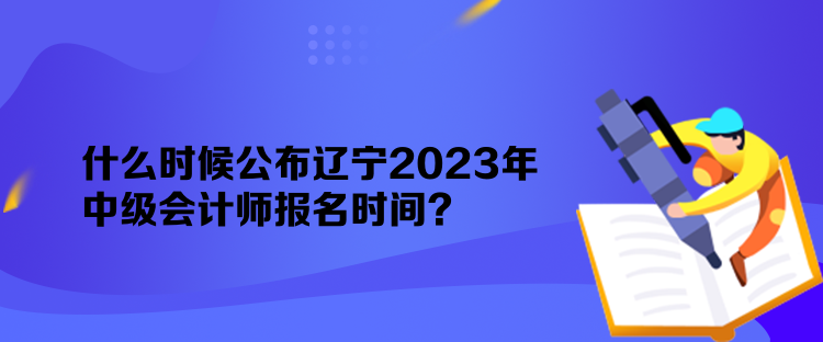 什么時(shí)候公布遼寧2023年中級會(huì)計(jì)師報(bào)名時(shí)間？