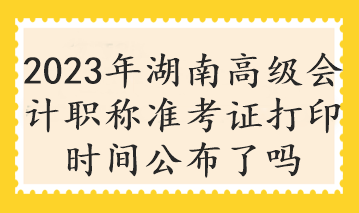 2023年湖南高級(jí)會(huì)計(jì)職稱準(zhǔn)考證打印時(shí)間公布了嗎