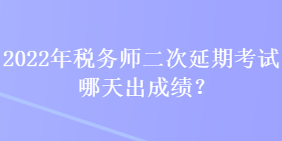 2022年稅務(wù)師二次延期考試哪天出成績(jī)？