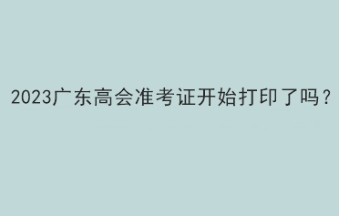 2023廣東高會準考證開始打印了嗎？