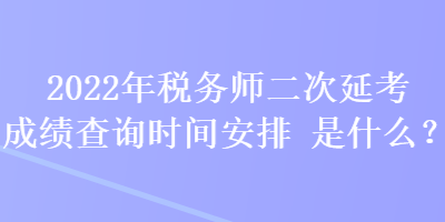 2022年稅務(wù)師二次延考成績查詢時間安排是什么？