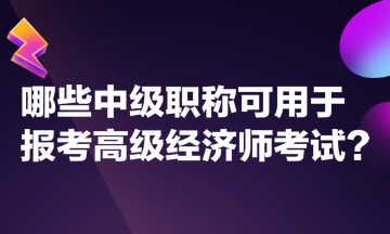 哪些中級職稱可用于報考高級經(jīng)濟師考試？