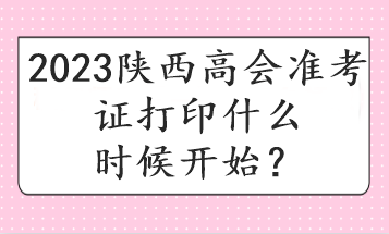 2023陜西高會(huì)準(zhǔn)考證打印什么時(shí)候開(kāi)始？