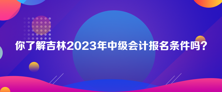 你了解吉林2023年中級會計(jì)報(bào)名條件嗎？