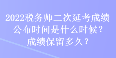 2022稅務(wù)師二次延考成績公布時間是什么時候？成績保留多久？