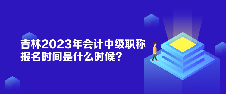 吉林2023年會計中級職稱報名時間是什么時候？