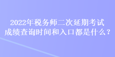 2022年稅務(wù)師二次延期考試成績查詢時間和入口都是什么？