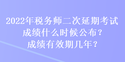 2022年稅務(wù)師二次延期考試成績(jī)什么時(shí)候公布？成績(jī)有效期幾年？