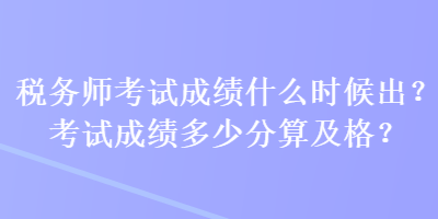 稅務(wù)師考試成績什么時候出？考試成績多少分算及格？