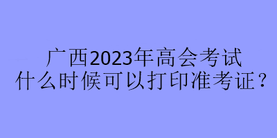 廣西2023年高會考試什么時候可以打印準(zhǔn)考證？