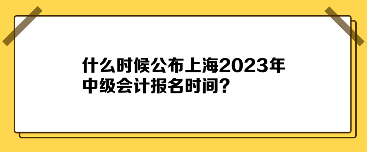 什么時(shí)候公布上海2023年中級(jí)會(huì)計(jì)報(bào)名時(shí)間？