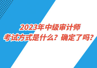 2023年中級審計師考試方式是什么？確定了嗎？