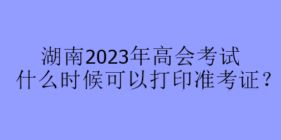 湖南2023年高會考試什么時候可以打印準考證？