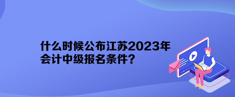 什么時(shí)候公布江蘇2023年會(huì)計(jì)中級(jí)報(bào)名條件？