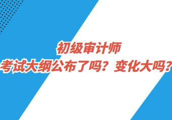 初級審計師考試大綱公布了嗎？變化大嗎？