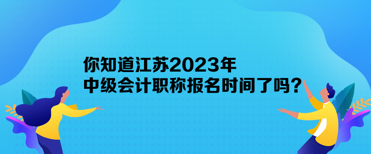 你知道江蘇2023年中級會計職稱報名時間了嗎？