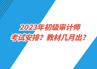 2023年初級審計師考試安排？教材幾月出？