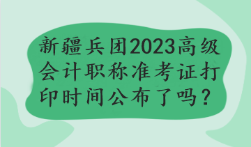 新疆兵團(tuán)2023年高級會(huì)計(jì)職稱準(zhǔn)考證打印時(shí)間公布了嗎？