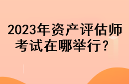 2023年資產(chǎn)評估師考試在哪舉行？