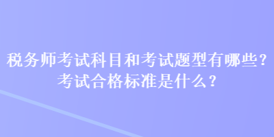 稅務(wù)師考試科目和考試題型有哪些？考試合格標(biāo)準(zhǔn)是什么？