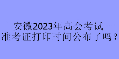 安徽2023年高會(huì)考試準(zhǔn)考證打印時(shí)間公布了嗎？