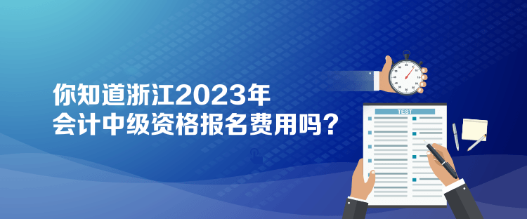 你知道浙江2023年會計中級資格報名費用嗎？