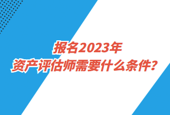 報(bào)名2023年資產(chǎn)評估師需要什么條件？