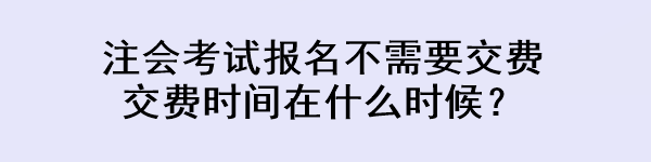 注會考試報名不需要交費 交費時間在什么時候？