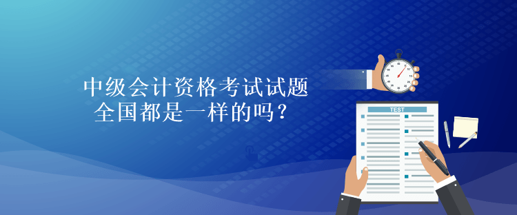 中級會計資格考試試題全國都是一樣的嗎？