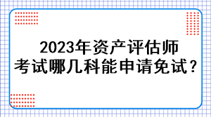 2023年資產(chǎn)評(píng)估師考試哪幾科能申請(qǐng)免試？