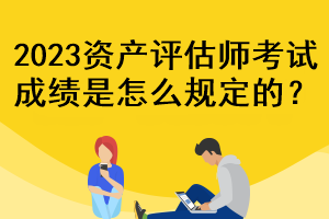 2023資產(chǎn)評(píng)估師考試成績(jī)是怎么規(guī)定的？