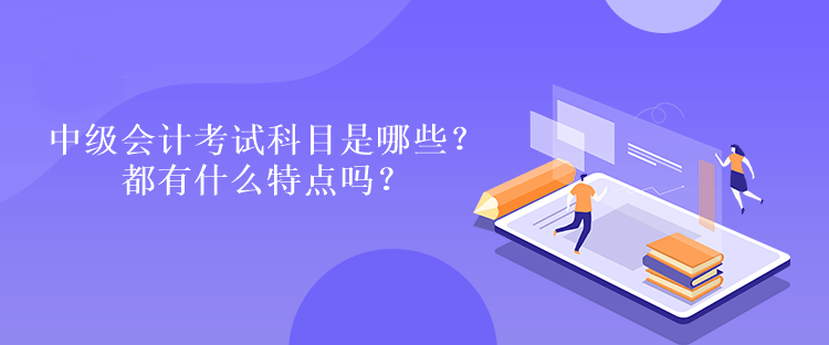 中級會計考試科目是哪些？都有什么特點嗎？