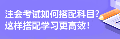 注會(huì)考試如何搭配科目？這樣搭配學(xué)習(xí)更高效！