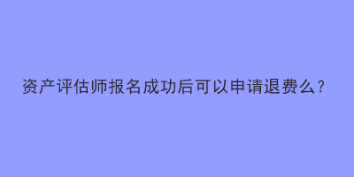 資產(chǎn)評(píng)估師報(bào)名成功后可以申請(qǐng)退費(fèi)么？