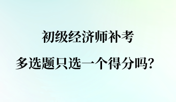 初級經(jīng)濟師補考多選題只選一個得分嗎？