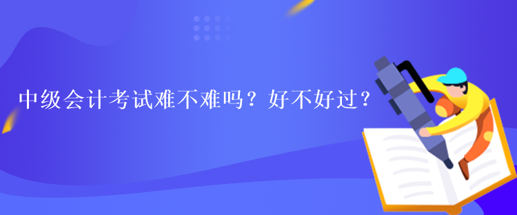 中級(jí)會(huì)計(jì)考試難不難嗎？好不好過(guò)？