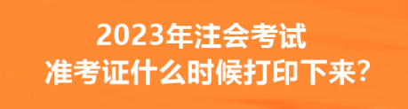 2023年注會考試準考證什么時候打印下來？