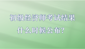 初級(jí)經(jīng)濟(jì)師考試結(jié)果什么時(shí)候公布？