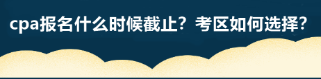 cpa報(bào)名什么時(shí)候截止？考區(qū)如何選擇？