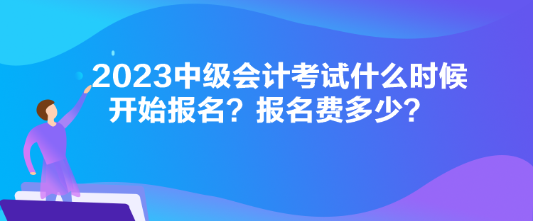 2023中級會計考試什么時候開始報名？報名費(fèi)多少？