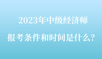 2023年中級(jí)經(jīng)濟(jì)師報(bào)考條件和時(shí)間是什么？